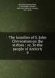 The homilies of S. John Chrysostom on the statues : or, To the people of Antioch. 9, John Chrysostom, Saint, d. 407,Budge, Edward, 1800-1865,Marriott, Charles, 1811-1858 