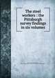 The steel workers : the Pittsburgh survey findings in six volumes, Fitch, John A. (John Andrews), 1881-1959,Russell Sage Foundation. Charities Publication Committee 