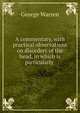 A commentary, with practical observations on disorders of the head, in which is particularly ., George Warren 