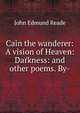 Cain the wanderer: A vision of Heaven: Darkness: and other poems. By-, John Edmund Reade 