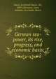 German sea-power, its rise, progress, and economic basis;, Hurd, Archibald Spicer, Sir, 1869-,Germany. Laws, statutes, etc,Castle, Henry 