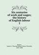 Six centuries of work and wages; the history of English labour. 2, Rogers, James E. Thorold 