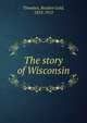 The story of Wisconsin, Reuben Gold Thwaites 