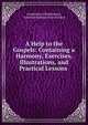 A Help to the Gospels: Containing a Harmony, Exercises, Illustrations, and Practical Lessons ., Committee of Publication, American Sunday-School Union 
