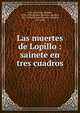 Las muertes de Lopillo : sainete en tres cuadros, Font y de Anta, Manuel, 1895-1936,Alvarez Quintero, Seraf?n, 1871-1938,Alvarez Quintero, Joaqu?n, 1873-1944 