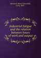 Industrial fatigue and the relation between hours of work and output, Bentinck, Henry Cavendish, Lord, 1863- 