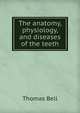 The anatomy, physiology, and diseases of the teeth, Thomas Bell 