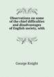 Observations on some of the chief difficulties and disadvantages of English society, with ., George Knight 