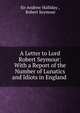 A Letter to Lord Robert Seymour: With a Report of the Number of Lunatics and Idiots in England ., Sir Andrew Halliday , Robert Seymour 