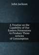 A Treatise on the Capability of Our Eastern Possessions to Produce Those Articles of Consumption ., Jackson John 