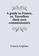 A guide to France, or, Travellers their own commissioners, Francis Coghlan 