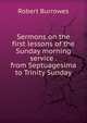 Sermons on the first lessons of the Sunday morning service . from Septuagesima to Trinity Sunday, Robert Burrowes 