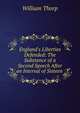 England's Liberties Defended: The Substance of a Second Speech After an Interval of Sixteen ., William Thorp 
