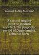 A second enquiry into the grounds on which the prophetic period of Daniel and st. John has been ., Samuel Roffey Maitland 