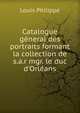 Catalogue g?neral des portraits formant la collection de s.a.r mgr. le duc d'Orl?ans, Louis Philippe 