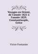 Voyages en Orient, de l'ann?e 1821 ? l'ann?e 1829. Constantinople, Gr?ce, Victor Fontanier 