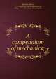 A compendium of mechanics;, Brunton, Robert, 1796-1852. [from old catalog],Readwick, James, 1790-1863, [from old catalog] ed 