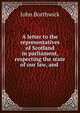 A letter to the representatives of Scotland in parliament, respecting the state of our law, and ., John Borthwick 