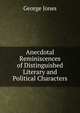 Anecdotal Reminiscences of Distinguished Literary and Political Characters., George Jones 