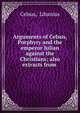 Arguments of Celsus, Porphyry and the emperor Julian against the Christians; also extracts from ., Celsus, Libanius 
