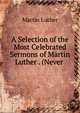 A Selection of the Most Celebrated Sermons of Martin Luther . (Never ., Martin Luther 