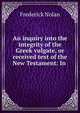 An inquiry into the integrity of the Greek vulgate, or received text of the New Testament: In ., Frederick Nolan 