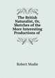 The British Naturalist, Or, Sketches of the More Interesting Productions of ., Robert Mudie 