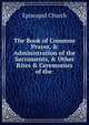 The Book of Common Prayer, & Administration of the Sacraments, & Other Rites & Ceremonies of the ., Episcopal Church 