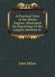 A Practical View of the Steam Engine: Illustrated by Engravings of the Largest Machine in ., John Milne 