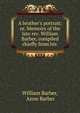 A brother's portrait: or, Memoirs of the late rev. William Barber, compiled chiefly from his ., William Barber, Anne Barber 