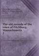 The old records of the town of Fitchburg, Massachusetts. 2, Fitchburg (Mass.),Davis, Walter A. (Walter Alonzo), b. 1846 
