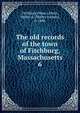 The old records of the town of Fitchburg, Massachusetts. 6, Fitchburg (Mass.),Davis, Walter A. (Walter Alonzo), b. 1846 
