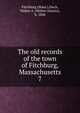 The old records of the town of Fitchburg, Massachusetts. 7, Fitchburg (Mass.),Davis, Walter A. (Walter Alonzo), b. 1846 