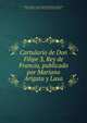 Cartulario de Don Filipe 3, Rey de Francia, publicado por Mariano Arigata y Lasa, Madrid (Spain). Centro de Estudios Hist?ricos,Philip III, King of France, 1245-1285,Arigita y Lasa, Mariano 