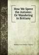 How We Spent the Autumn: Or Wandering in Brittany, Madeline Anne Wallace - Dunlop 