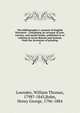 The bibliographer's manual of English literature : containing an account of rare, curious, and useful books, published in or relating to Great Britain and Ireland, from the invention of printing, Lowndes, William Thomas, 1798?-1843,Bohn, Henry George, 1796-1884 