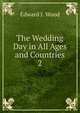 The Wedding Day in All Ages and Countries. 2, Edward J. Wood 