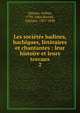 Les societes badines, bachiques, litteraires et chantantes : leur histoire et leurs travaux, Dinaux, Arthur, 1795-1864,Brunet, Gustave, 1807-1896 