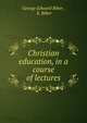 Christian education, in a course of lectures, George Edward Biber , E. Biber 