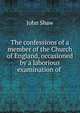 The confessions of a member of the Church of England, occasioned by a laborious examination of ., John Shaw 