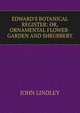 EDWARD'S BOTANICAL REGISTER: OR, ORNAMENTAL FLOWER-GARDEN AND SHRUBBERY, John Lindley 