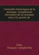 Curiosites historiques de la musique: complement necessaire de La musique mise a la portee de ., F?tis, Fran?ois -Joseph F?tis 