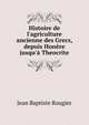 Histoire de l'agriculture ancienne des Grecs, depuis Hon?re jusqu'? Theocrite, Jean Baptiste Rougier 