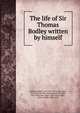 The life of Sir Thomas Bodley written by himself, Bodley, Thomas, Sir, 1545-1613,Lane, John, 1854-1925,Hornby, Charles Harry St. John, 1867-1946,Lane, John. 1854-1925,Gayley, Charles Mills, 1858-1932 