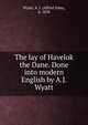 The lay of Havelok the Dane. Done into modern English by A.J. Wyatt, Wyatt, A. J. (Alfred John), b. 1858 