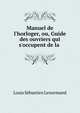 Manuel de l'horloger, ou, Guide des ouvriers qui s'occupent de la ., Louis Sebastien Lenormand 
