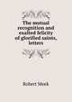 The mutual recognition and exalted felicity of glorified saints, letters, Robert Meek 