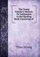 The Young Scholar's Manual, Or Companion to the Spelling Book Consisting of ., Titus Strong 