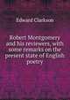 Robert Montgomery and his reviewers, with some remarks on the present state of English poetry, Edward Clarkson 