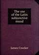 The use of the Latin subjunctive mood, James Crocker 